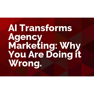 AI Transforms Agency Marketing: Why You Are Doing it Wrong.