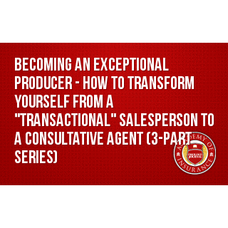 Becoming an Exceptional Producer - How to Transform Yourself from a "Transactional" Salesperson to a Consultative Agent (3-part series)