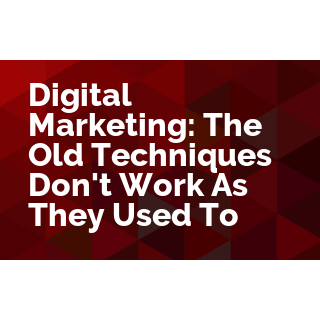 Digital Marketing: The Old Techniques Don't Work As They Used To