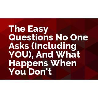 The Easy Questions No One Asks (Including YOU), And What Happens When You Don't