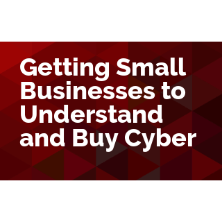 Getting Small Businesses to Understand and Buy Cyber