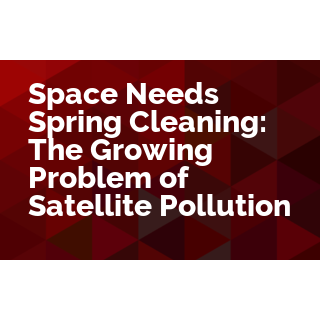 Space Needs Spring Cleaning: The Growing Problem of Satellite Pollution