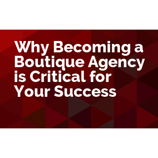 Why Becoming a Boutique Agency is Critical for Your Success