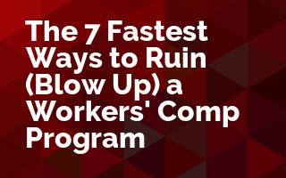 The 7 Fastest Ways to Ruin (Blow Up ) a Workers' Comp Program