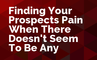 Finding Your Prospect's Pain.... When there doesn't seem to be any