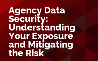 Agency Data Security: Understanding Your Exposure and Mitigating the Risk