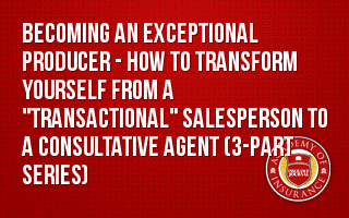 Becoming an Exceptional Producer - How to Transform Yourself from a "Transactional" Salesperson to a Consultative Agent (3-part series)