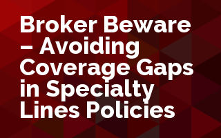 Broker Beware - Avoiding Coverage Gaps in Specialty Lines Policies
