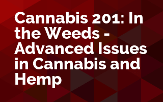 Cannabis 201: In the Weeds - Advanced Issues in Cannabis and Hemp