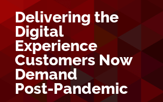 Delivering the Digital Experience Customers Now Demand Post-Pandemic