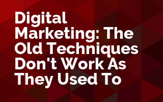 Digital Marketing: The Old Techniques Don't Work As They Used To