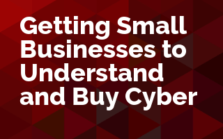 Getting Small Businesses to Understand and Buy Cyber