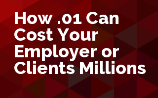 How .01 Can Cost Your Employer or Clients Millions