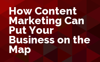How Content Marketing Can Put Your Business on the Map