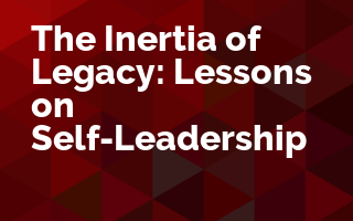 The Inertia of Legacy: Lessons on Self-Leadership