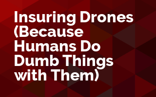 Insuring Drones (Because Humans Do Dumb Things with Them)
