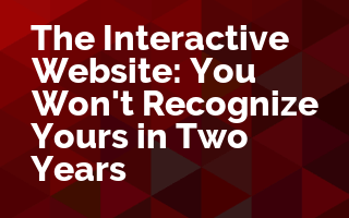 The Interactive Website: You Won't Recognize Yours in Two Years