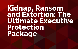 Kidnap, Ransom and Extortion: The Ultimate Executive Protection Package