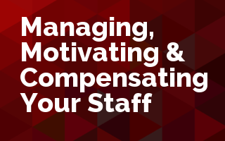Managing, Motivating & Compensating Your Staff