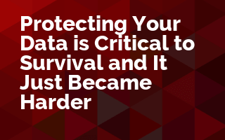 Protecting Your Data is Critical to Survival and It Just Became Harder