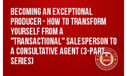 Becoming an Exceptional Producer - How to Transform Yourself from a "Transactional" Salesperson to a Consultative Agent (3-part series)