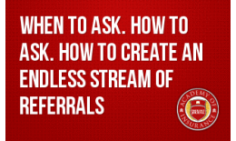 When to Ask. How to Ask. How to Create an Endless Stream of Referrals