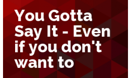 You Gotta Say It - Even If You Don't Want To